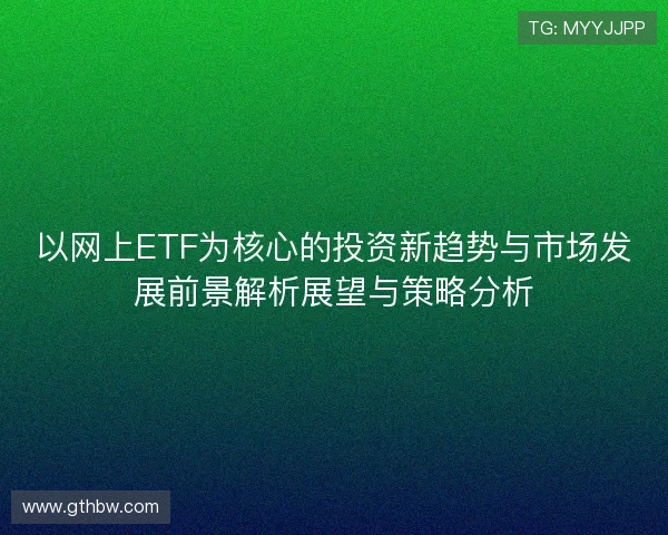 以网上ETF为核心的投资新趋势与市场发展前景解析展望与策略分析 以网上ETF为核心的投资新趋势与市场发展前景解析展望与策略分析