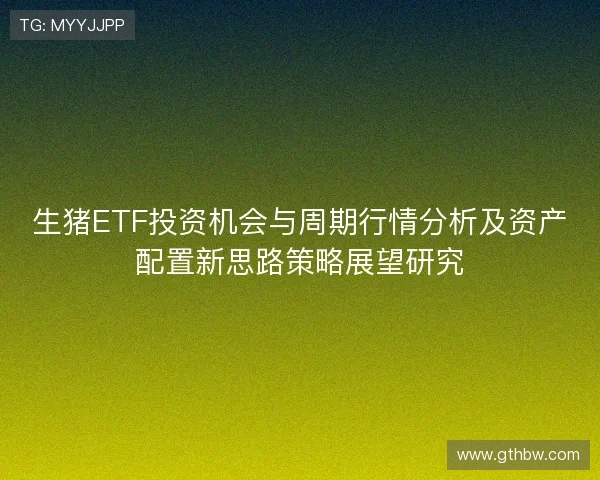 生猪ETF投资机会与周期行情分析及资产配置新思路策略展望研究 生猪ETF投资机会与周期行情分析及资产配置新思路策略展望研究